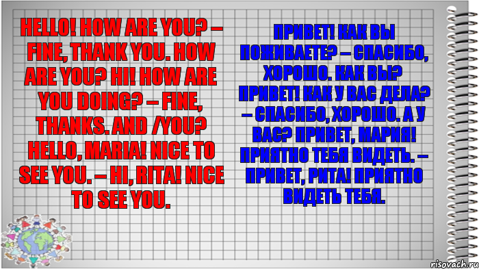 Hello! How are you? – Fine, thank you. How are you? Hi! How are you doing? – Fine, thanks. And /you? Hello, Maria! Nice to see you. – Hi, Rita! Nice to see you. Привет! Как вы поживаете? – Спасибо, хорошо. Как вы? Привет! Как у вас дела? – Спасибо, хорошо. А у вас? Привет, Мария! Приятно тебя видеть. – Привет, Рита! Приятно видеть тебя., Комикс   Блокнот перевод