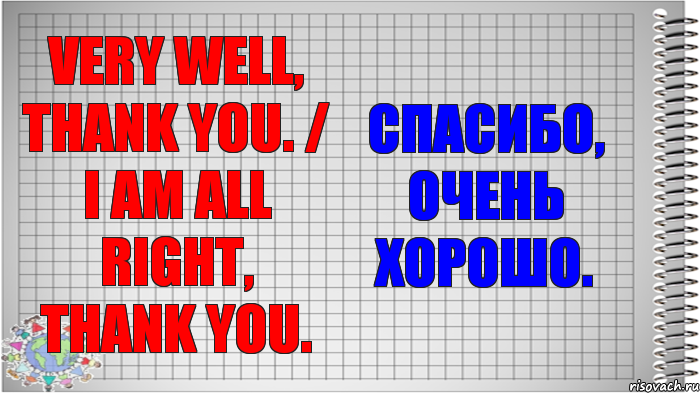 Very well, thank you. / I am all right, thank you. Спасибо, очень хорошо.