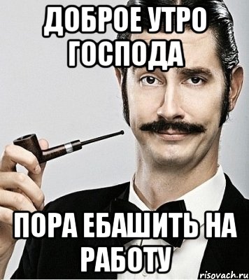 доброе утро господа пора ебашить на работу, Мем Сэр Надменность