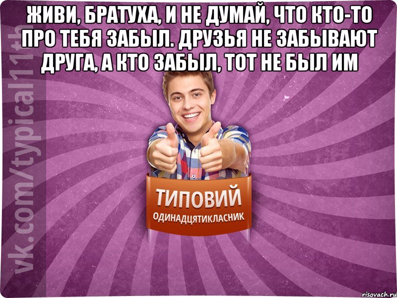 Живи, братуха, и не думай, что кто-то про тебя забыл. Друзья не забывают друга, а кто забыл, тот не был им 