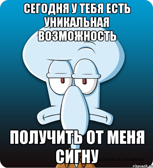 Сегодня у тебя есть уникальная возможность получить от меня сигну, Мем Сквидвард