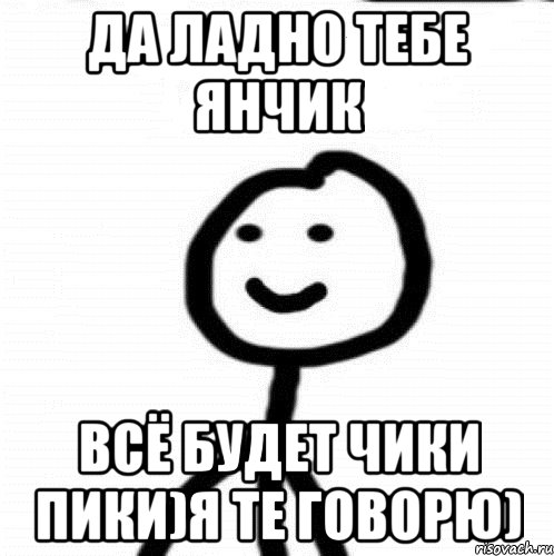 Да ладно тебе Янчик Всё будет чики пики)Я те говорю), Мем Теребонька (Диб Хлебушек)