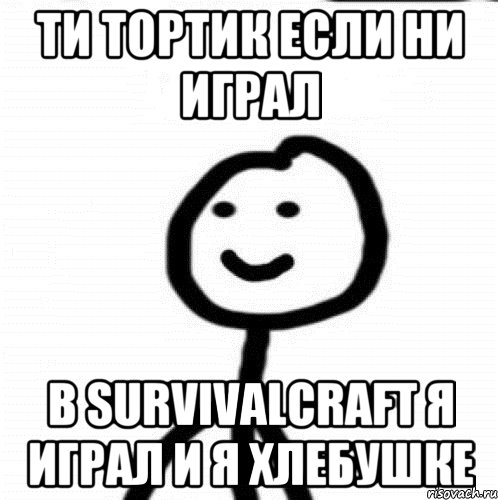 Ти тортик если ни играл В SURVIVALCRAFT я играл и я хлебушке, Мем Теребонька (Диб Хлебушек)