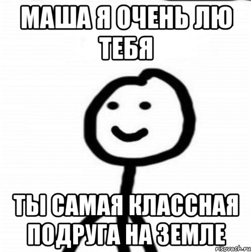 Маша я очень лю тебя Ты самая классная подруга на земле, Мем Теребонька (Диб Хлебушек)