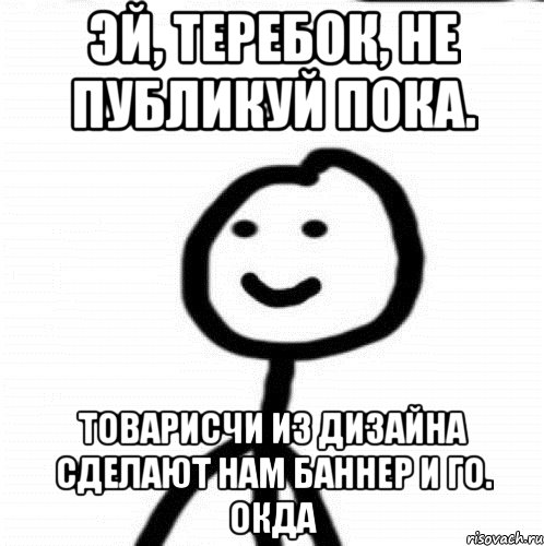 Эй, теребок, не публикуй пока. товарисчи из дизайна сделают нам баннер и го. окда, Мем Теребонька (Диб Хлебушек)