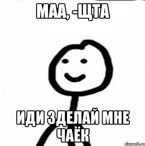 Маа, -Щта Иди зделай мне чаёк, Мем Теребонька (Диб Хлебушек)