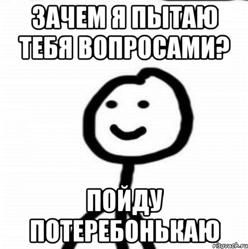 Зачем я пытаю тебя вопросами? Пойду потеребонькаю, Мем Теребонька (Диб Хлебушек)