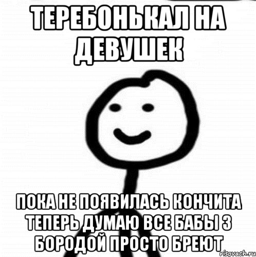 теребонькал на девушек пока не появилась кончита теперь думаю все бабы з бородой просто бреют, Мем Теребонька (Диб Хлебушек)