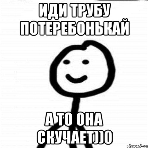 Иди трубу потеребонькай а то она скучает))0, Мем Теребонька (Диб Хлебушек)