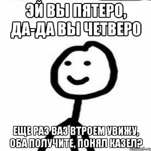 Эй вы пятеро, да-да вы четверо Еще раз ваз втроем увижу, оба получите, понял казел?, Мем Теребонька (Диб Хлебушек)