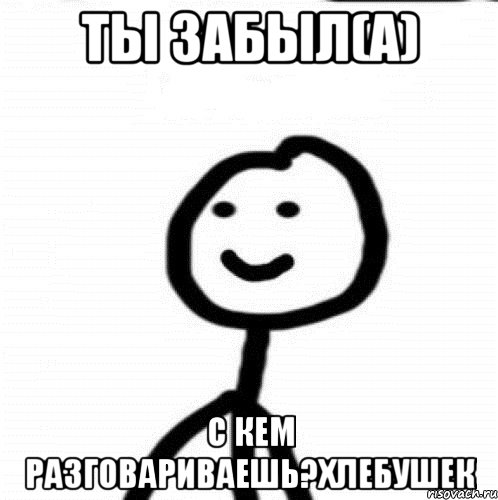 ты забыл(а) с кем разговариваешь?ХЛЕБУШЕК, Мем Теребонька (Диб Хлебушек)