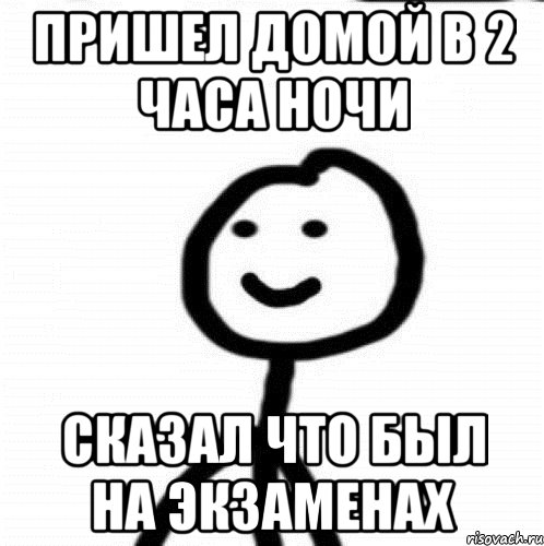 Пришел домой в 2 часа ночи Сказал что был на экзаменах