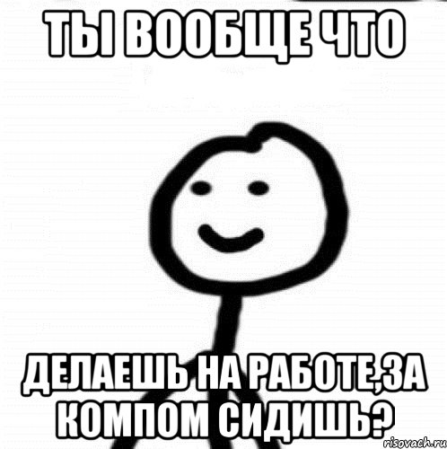 Ты вообще что делаешь на работе,за компом сидишь?, Мем Теребонька (Диб Хлебушек)