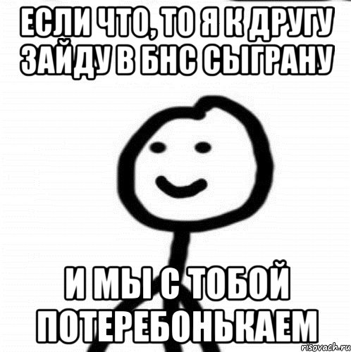 Если что, то я к другу зайду в БнС сыграну и мы с тобой потеребонькаем, Мем Теребонька (Диб Хлебушек)