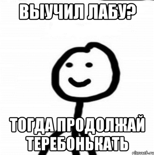 ВЫУЧИЛ ЛАБУ? ТОГДА ПРОДОЛЖАЙ ТЕРЕБОНЬКАТЬ, Мем Теребонька (Диб Хлебушек)