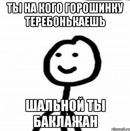 Ты на кого горошинку теребонькаешь шальной ты баклажан, Мем Теребонька (Диб Хлебушек)