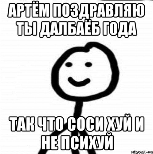 Артём поздравляю ты далбаёб года Так что соси хуй и не психуй, Мем Теребонька (Диб Хлебушек)