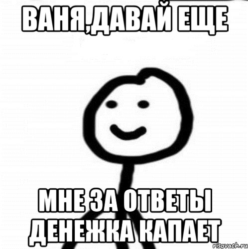 ВАНЯ,ДАВАЙ ЕЩЕ МНЕ ЗА ОТВЕТЫ ДЕНЕЖКА КАПАЕТ, Мем Теребонька (Диб Хлебушек)