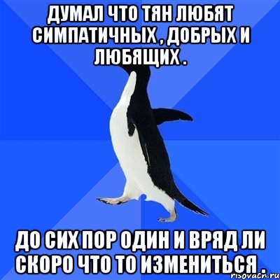 Думал что тян любят симпатичных , добрых и любящих . До сих пор один и вряд ли скоро что то измениться ., Мем  Социально-неуклюжий пингвин