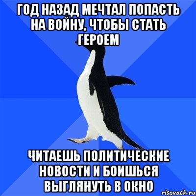 год назад мечтал попасть на войну, чтобы стать героем читаешь политические новости и боишься выглянуть в окно