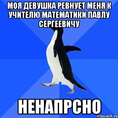Моя девушка ревнует меня к учителю Математики Павлу Сергеевичу Ненапрсно, Мем  Социально-неуклюжий пингвин