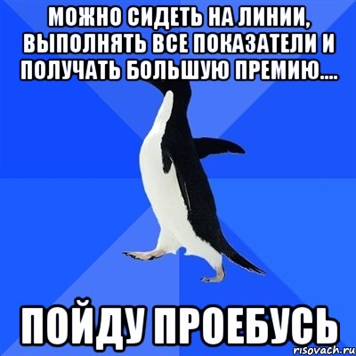 Можно сидеть на линии, выполнять все показатели и получать большую премию.... Пойду проебусь, Мем  Социально-неуклюжий пингвин