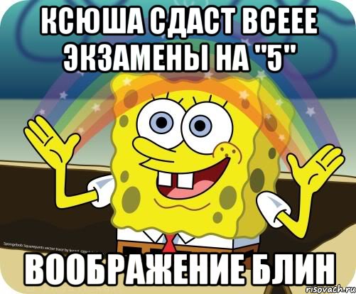 Ксюша сдаст всеее экзамены на "5" Воображение блин, Мем Воображение (Спанч Боб)