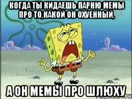 Когда ты кидаешь парню мемы про то,какой он охуенный, а он мемы про шлюху, Мем Спанч Боб плачет