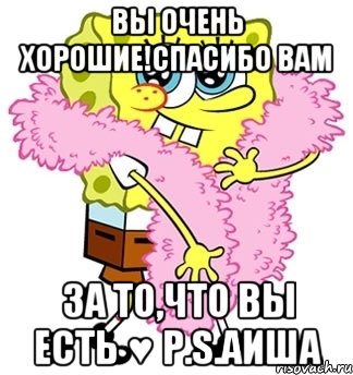 Вы очень хорошие!Спасибо вам за то,что вы есть ♥ p.s.Аиша, Мем Спанч боб