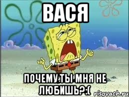 Вася почему ты мня не любишь?:(, Мем Спанч Боб плачет