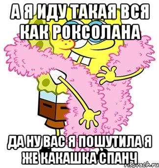 А я иду такая вся как Роксолана Да ну вас я пошутила я же какашка спанч, Мем Спанч боб