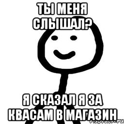 Ты меня слышал? Я сказал я за квасам в магазин, Мем Теребонька (Диб Хлебушек)