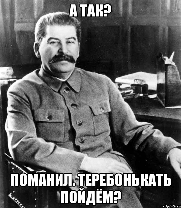 А так? Поманил. Теребонькать пойдём?, Мем  иосиф сталин