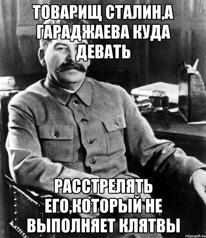 Товарищ Сталин,а Гараджаева куда девать Расстрелять его,который не выполняет клятвы, Мем  иосиф сталин