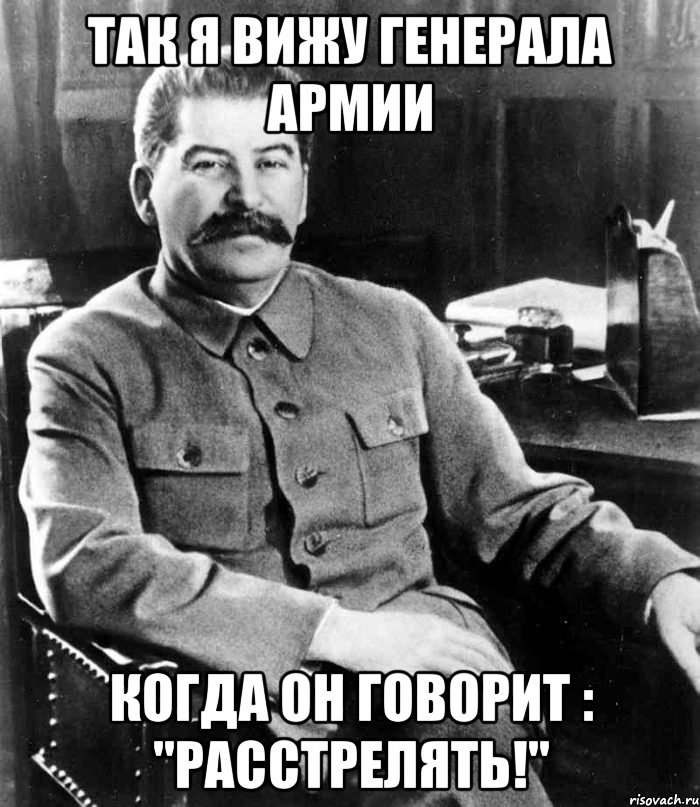 Так я вижу генерала армии Когда он говорит : "Расстрелять!", Мем  иосиф сталин