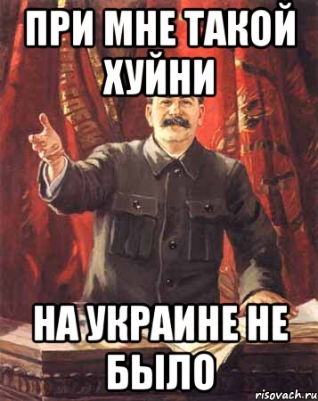 ПРИ МНЕ ТАКОЙ ХУЙНИ НА УКРАИНЕ НЕ БЫЛО, Мем  сталин цветной