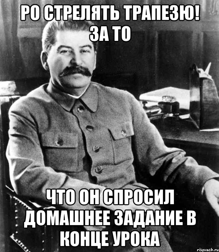 Ро стрелять Трапезю! за то что он спросил домашнее задание в конце урока, Мем  иосиф сталин