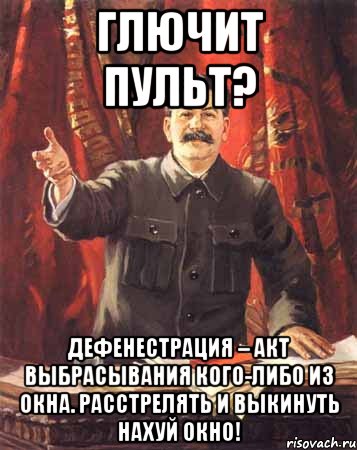 Глючит пульт? Дефенестрация – акт выбрасывания кого-либо из окна. РАССТРЕЛЯТЬ И ВЫКИНУТЬ НАХУЙ ОКНО!, Мем  сталин цветной