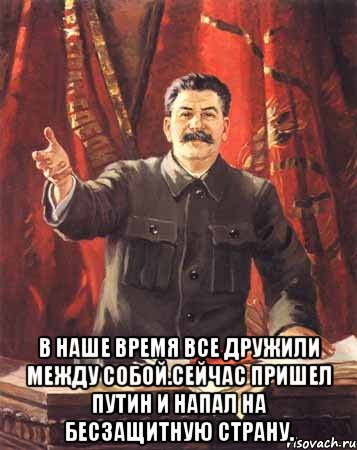  В наше время все дружили между собой.Сейчас пришел путин и напал на бесзащитную страну., Мем  сталин цветной