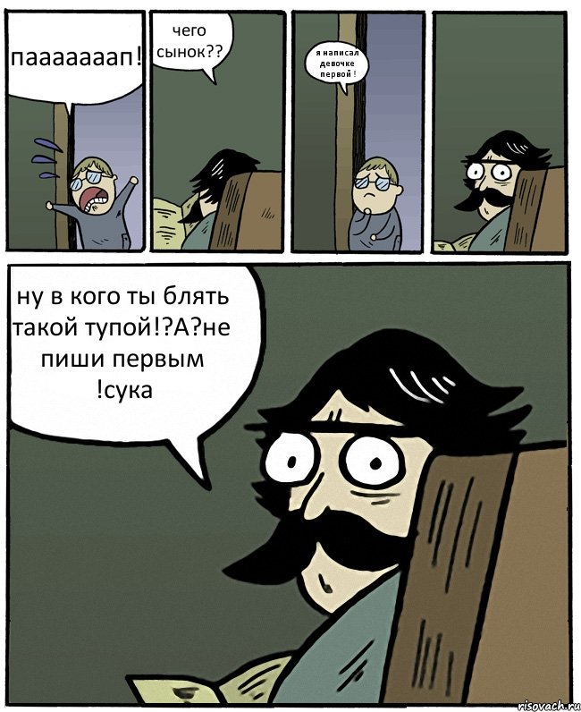 пааааааап! чего сынок?? я написал девочке первой ! ну в кого ты блять такой тупой!?А?не пиши первым !сука, Комикс Пучеглазый отец
