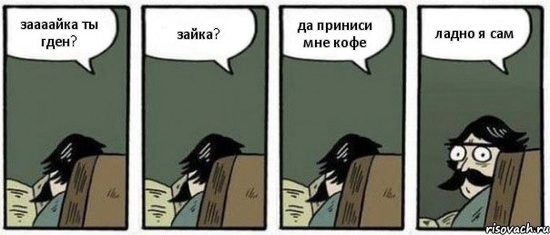 заааайка ты гден? зайка? да приниси мне кофе ладно я сам, Комикс Staredad