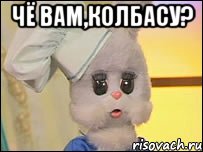 ЧЁ ВАМ,КОЛБАСУ? 