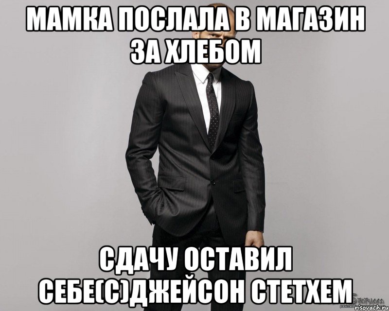 Мамка послала в магазин за хлебом сдачу оставил себе(с)Джейсон Стетхем, Мем  стетхем