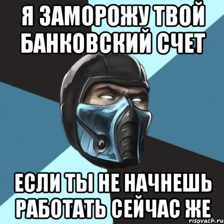 Я ЗАМОРОЖУ ТВОЙ БАНКОВСКИЙ СЧЕТ ЕСЛИ ТЫ НЕ НАЧНЕШЬ РАБОТАТЬ СЕЙЧАС ЖЕ, Мем Саб-Зиро