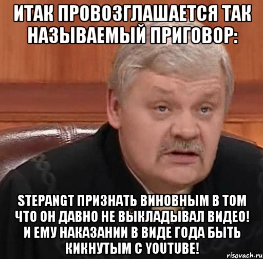 Итак провозглашается так называемый приговор: StepanGT признать виновным в том что он давно не выкладывал видео! И ему наказании в виде года быть кикнутым с youtube!, Мем Судья