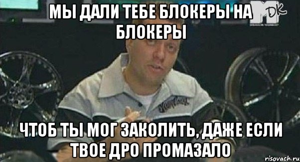 Мы дали тебе блокеры на блокеры чтоб ты мог заколить, даже если твое дро промазало, Мем Монитор (тачка на прокачку)