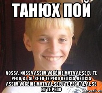 Танюх пой Nossa, nossa Assim você me mata Ai, se eu te pego, Ai, ai, se eu te pego Delícia, delícia Assim você me mata Ai, se eu te pego Ai, ai, se eu te pego, Мем Типичный школьник