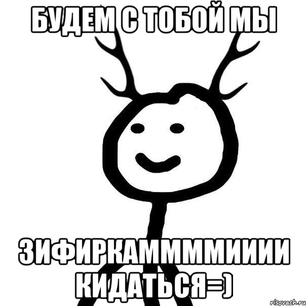 Будем с тобой мы ЗифирКаММММииии кидаТЬся=)