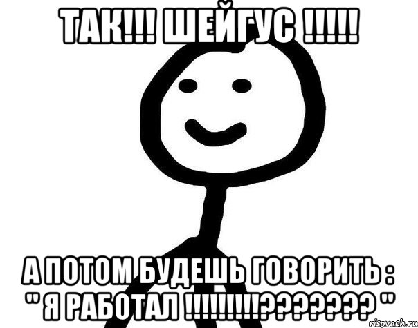 ТАК!!! ШЕЙГУС !!!!! А ПОТОМ БУДЕШЬ ГОВОРИТЬ : " Я РАБОТАЛ !!!!!!!!!??????? ", Мем Теребонька (Диб Хлебушек)