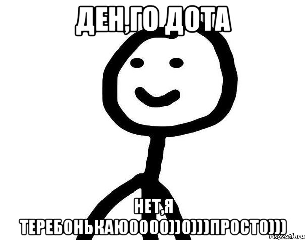 Ден,го дота Нет,я теребонькаю0000))0)))прост0)))